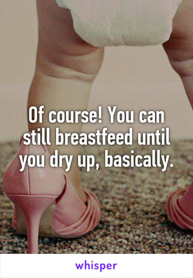 Of course! You can still breastfeed until you dry up, basically.