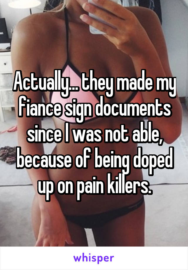 Actually... they made my fiance sign documents since I was not able, because of being doped up on pain killers.