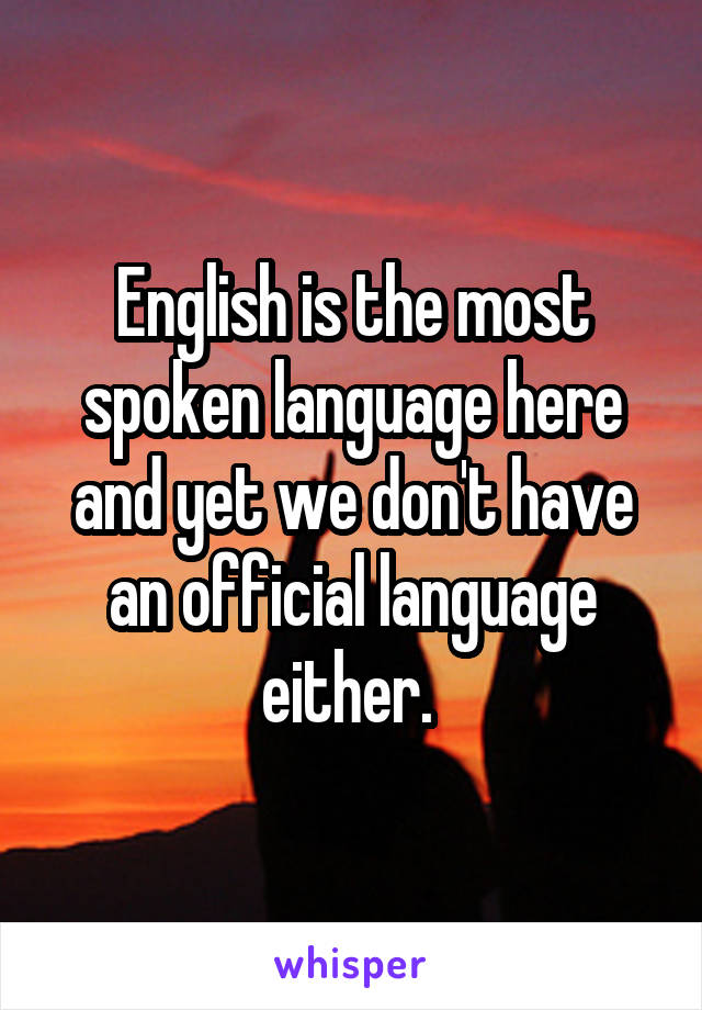 English is the most spoken language here and yet we don't have an official language either. 