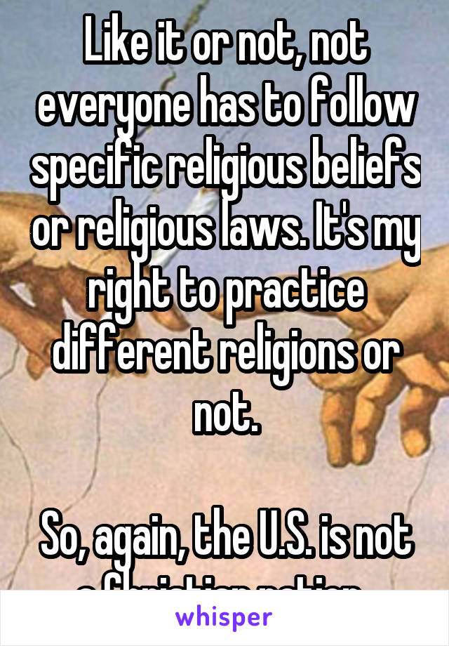 Like it or not, not everyone has to follow specific religious beliefs or religious laws. It's my right to practice different religions or not.

So, again, the U.S. is not a Christian nation. 