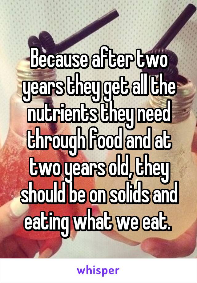 Because after two years they get all the nutrients they need through food and at two years old, they should be on solids and eating what we eat. 