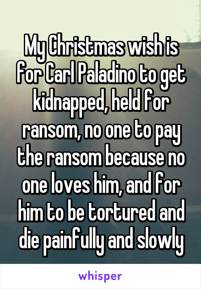 My Christmas wish is for Carl Paladino to get kidnapped, held for ransom, no one to pay the ransom because no one loves him, and for him to be tortured and die painfully and slowly