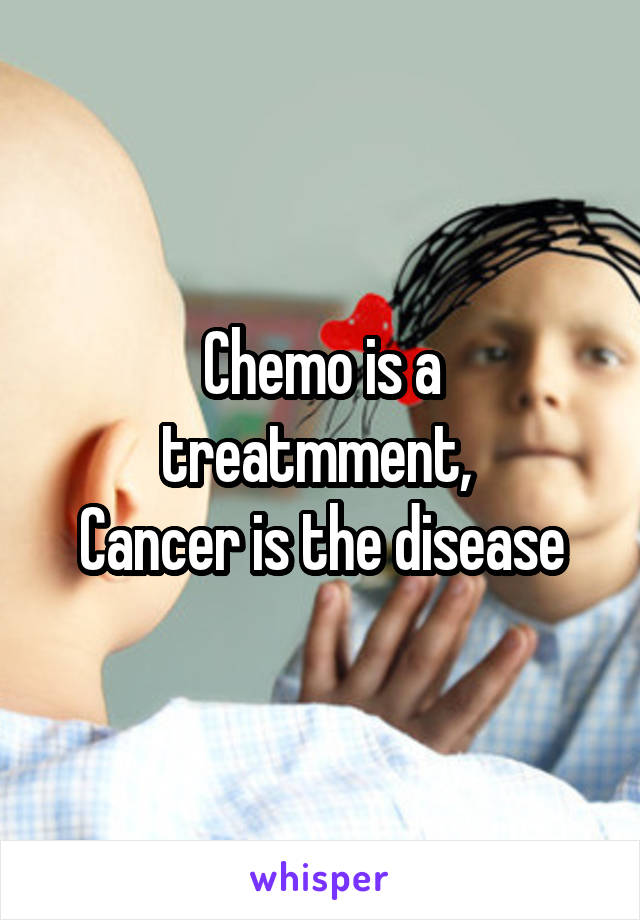 Chemo is a treatmment, 
Cancer is the disease