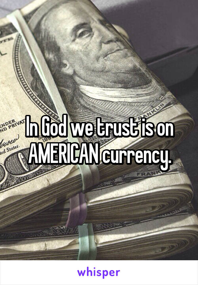 In God we trust is on AMERICAN currency.