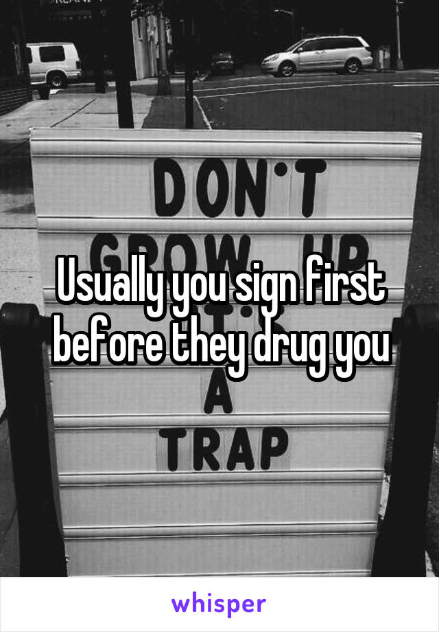 Usually you sign first before they drug you