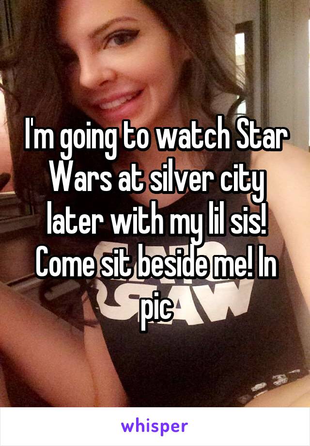 I'm going to watch Star Wars at silver city later with my lil sis! Come sit beside me! In pic
