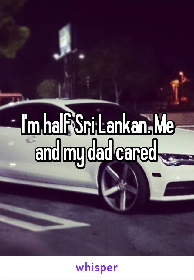 I'm half Sri Lankan. Me and my dad cared 