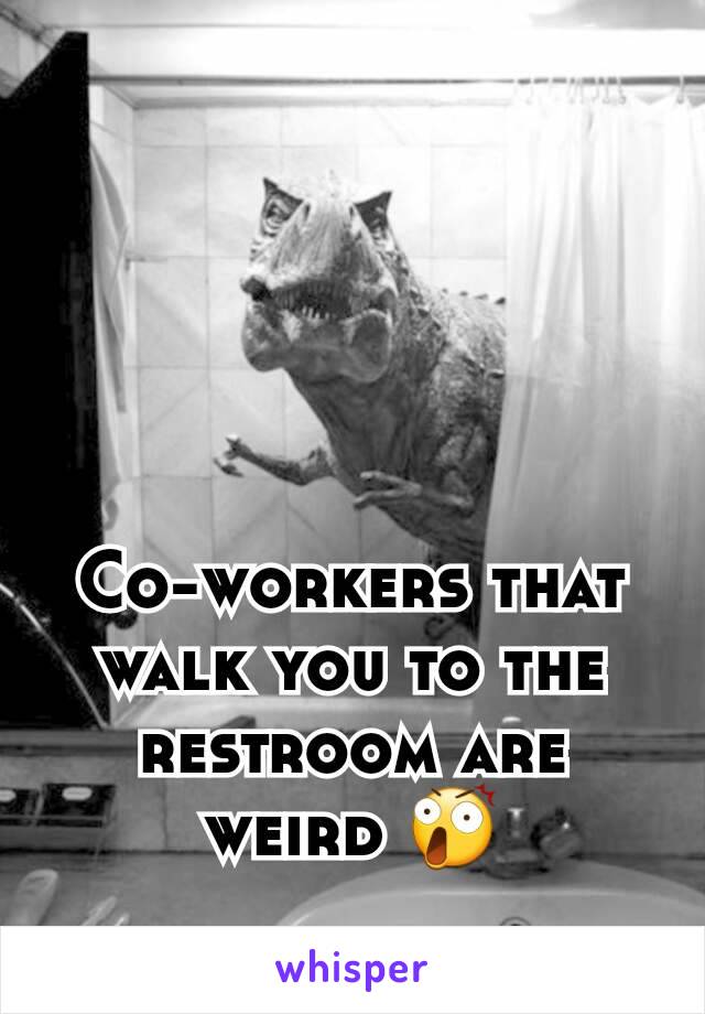 Co-workers that walk you to the restroom are weird 😲