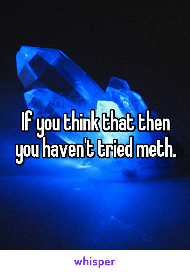 If you think that then you haven't tried meth.