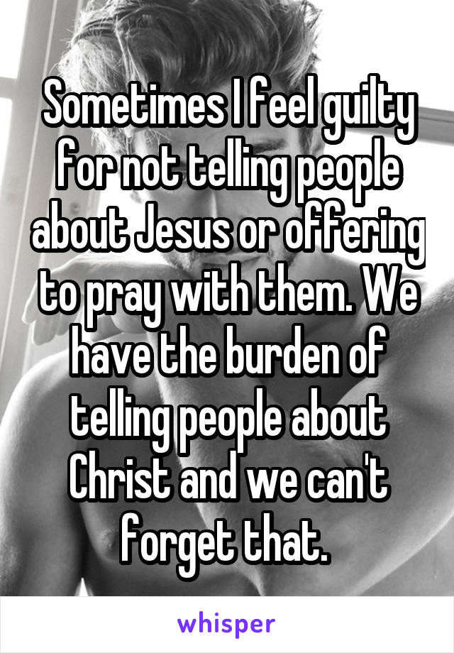Sometimes I feel guilty for not telling people about Jesus or offering to pray with them. We have the burden of telling people about Christ and we can't forget that. 