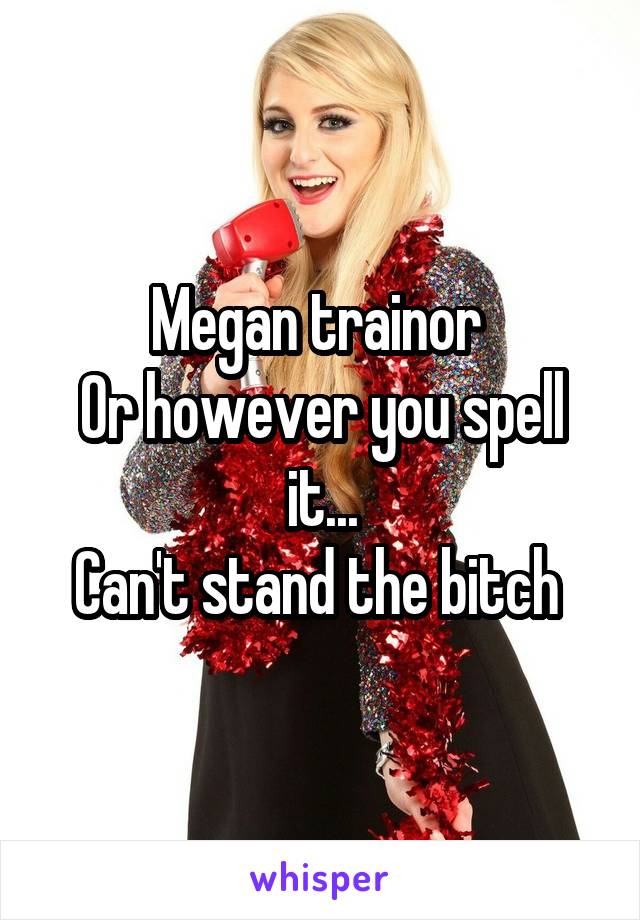 Megan trainor 
Or however you spell it...
Can't stand the bitch 