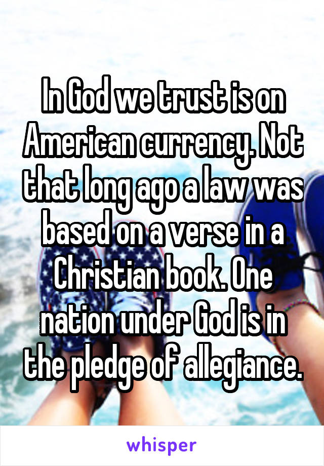 In God we trust is on American currency. Not that long ago a law was based on a verse in a Christian book. One nation under God is in the pledge of allegiance.