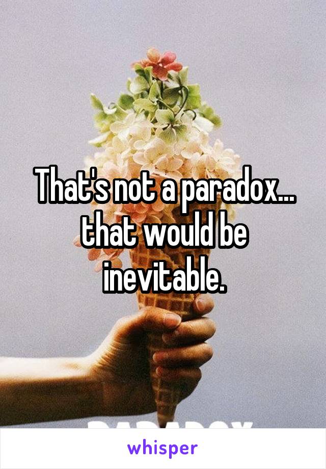 That's not a paradox... that would be inevitable.