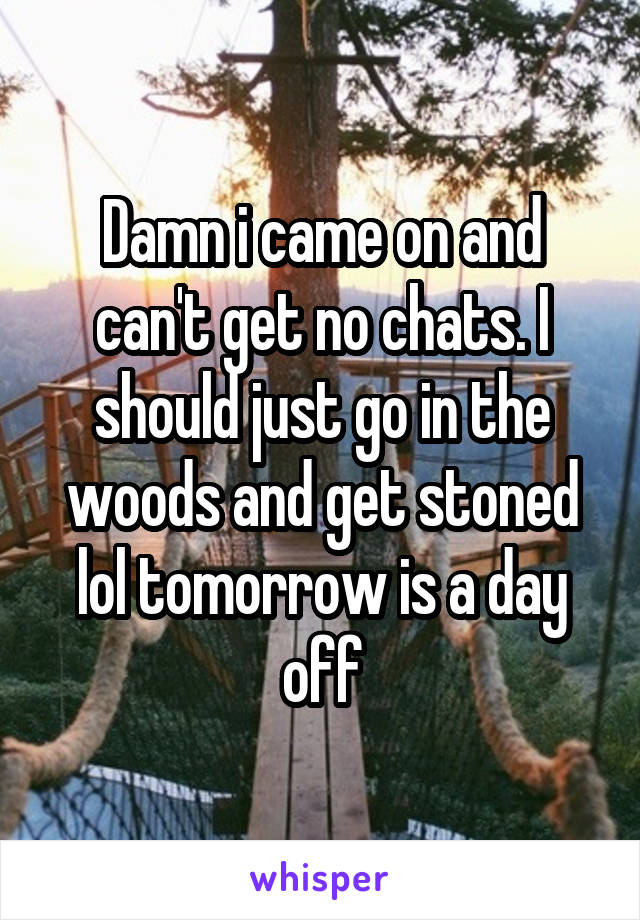 Damn i came on and can't get no chats. I should just go in the woods and get stoned lol tomorrow is a day off