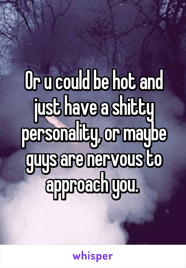 Or u could be hot and just have a shitty personality, or maybe guys are nervous to approach you. 