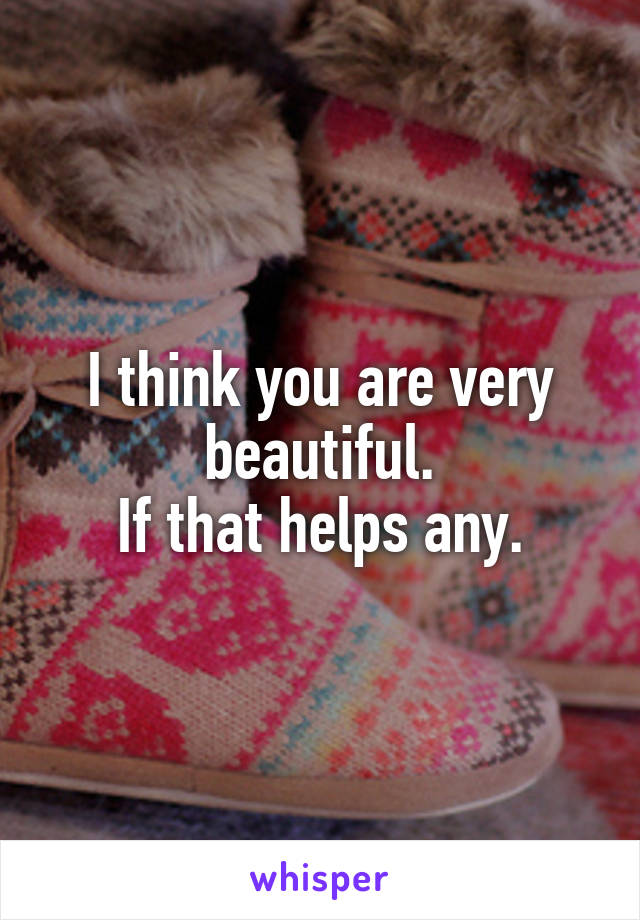 I think you are very beautiful.
If that helps any.