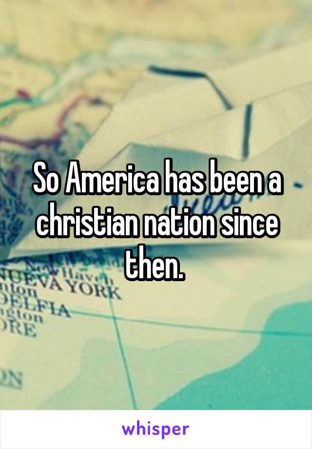 So America has been a christian nation since then. 