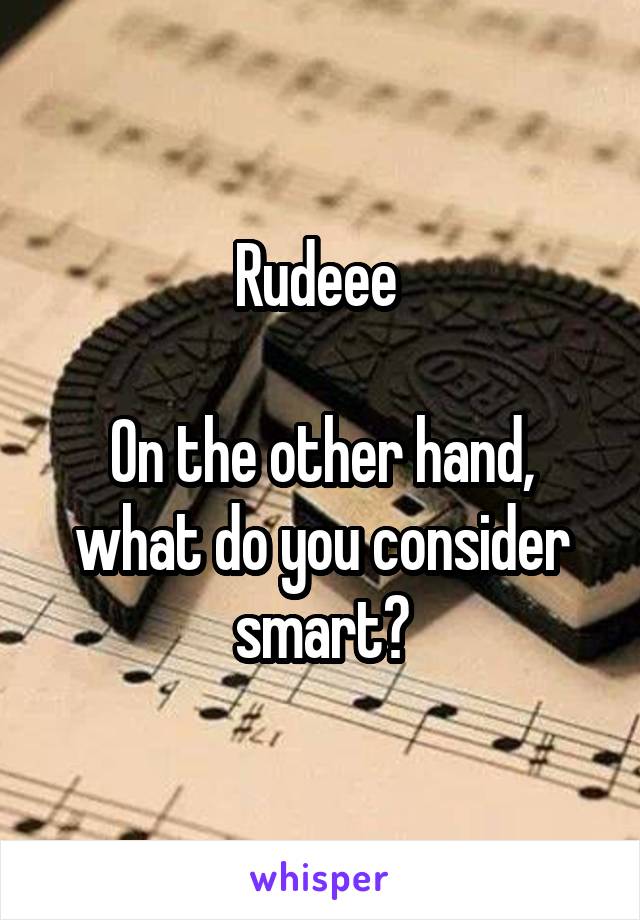 Rudeee 

On the other hand, what do you consider smart?