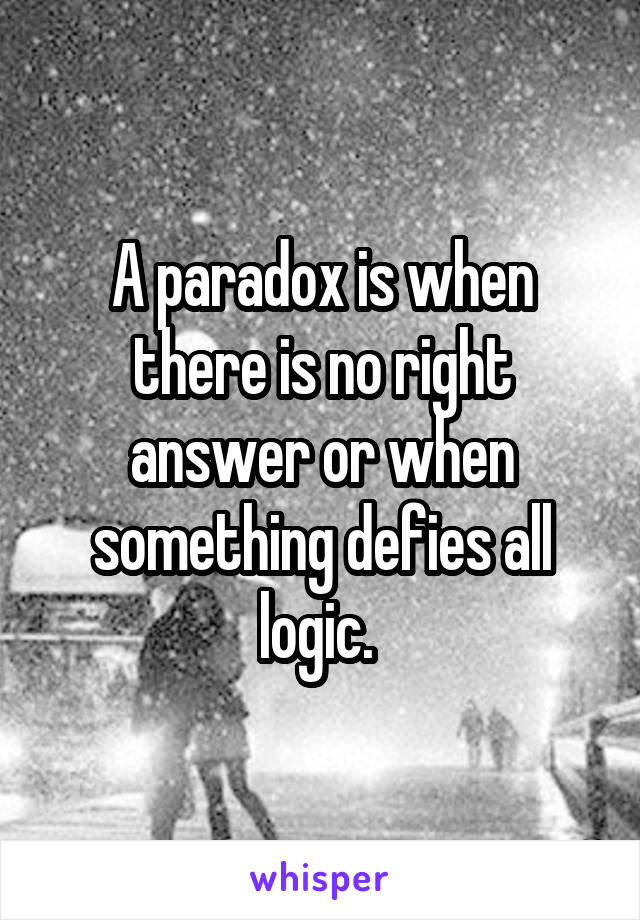 A paradox is when there is no right answer or when something defies all logic. 