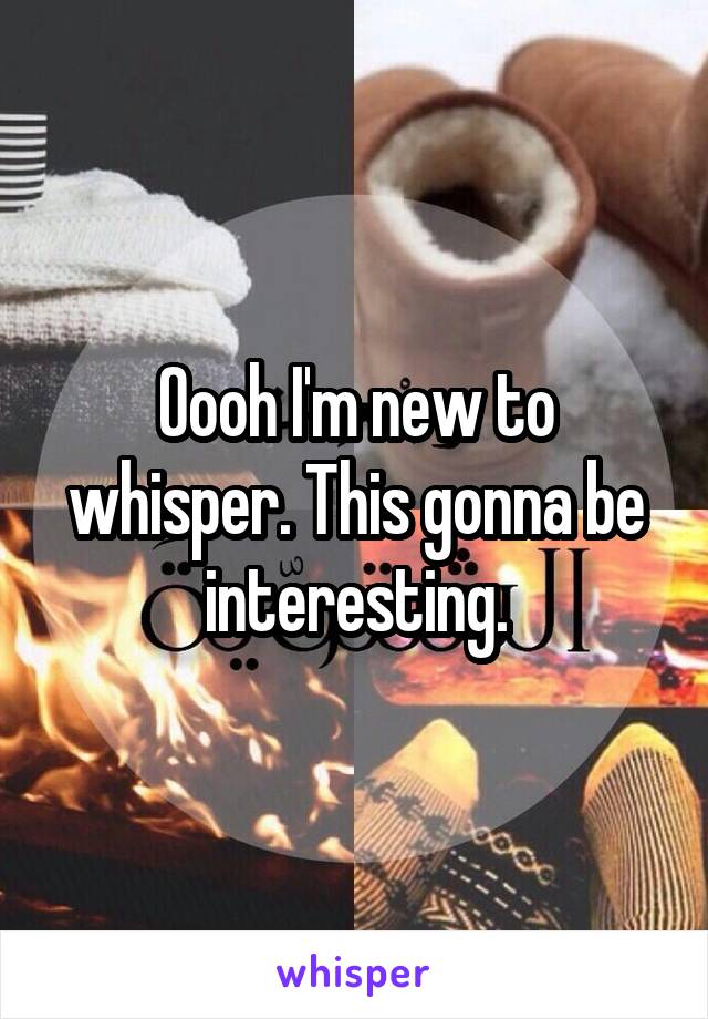 Oooh I'm new to whisper. This gonna be interesting.