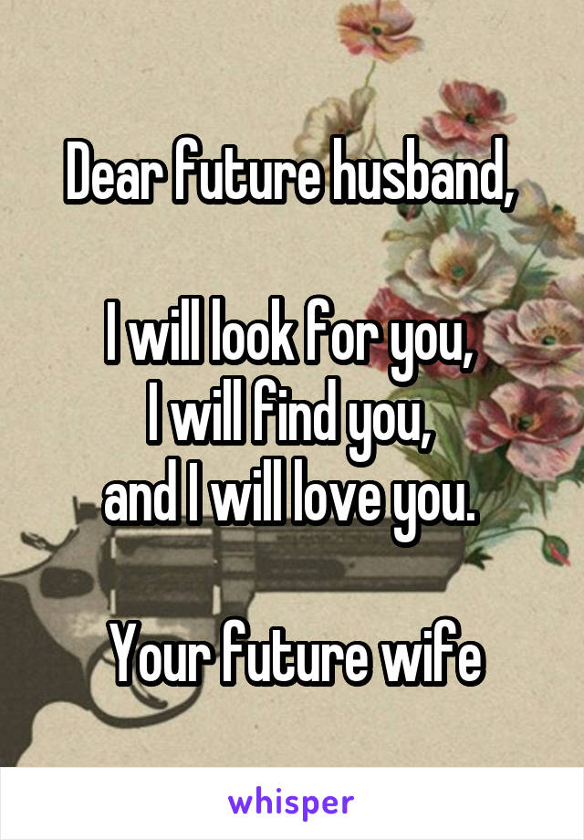 Dear future husband, 

I will look for you, 
I will find you, 
and I will love you. 

Your future wife