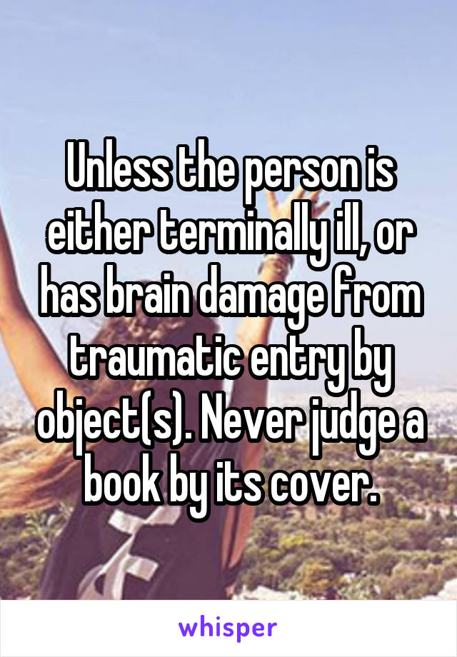 Unless the person is either terminally ill, or has brain damage from traumatic entry by object(s). Never judge a book by its cover.