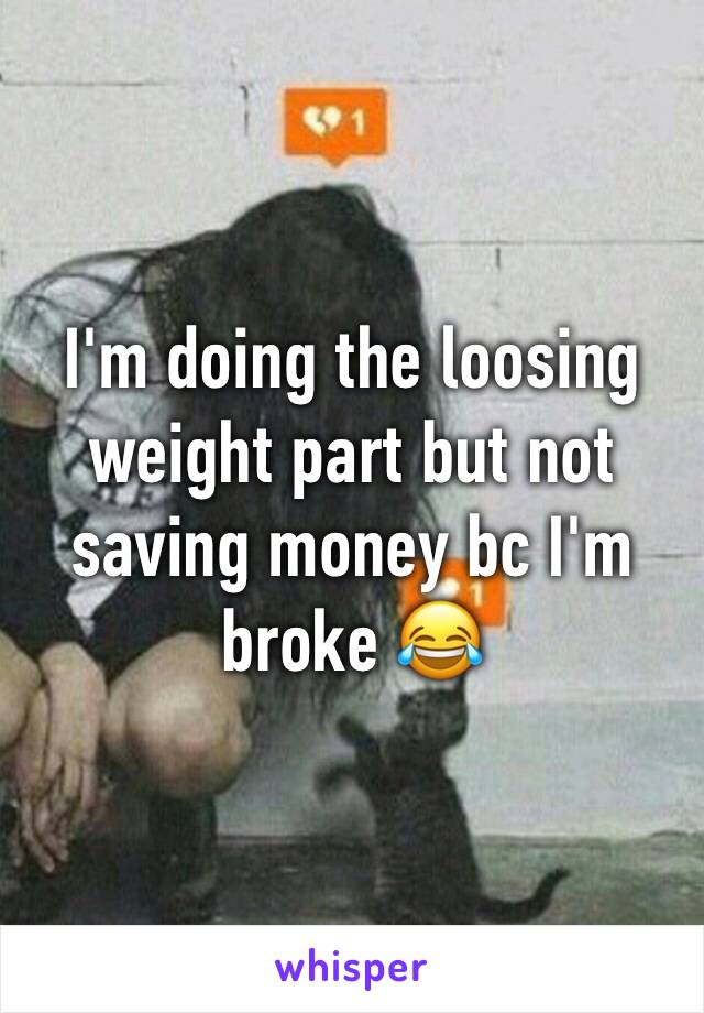 I'm doing the loosing weight part but not saving money bc I'm broke 😂