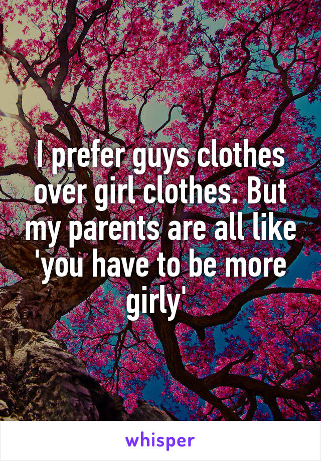 I prefer guys clothes over girl clothes. But my parents are all like 'you have to be more girly' 