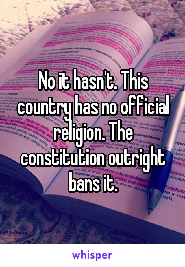 No it hasn't. This country has no official religion. The constitution outright bans it.