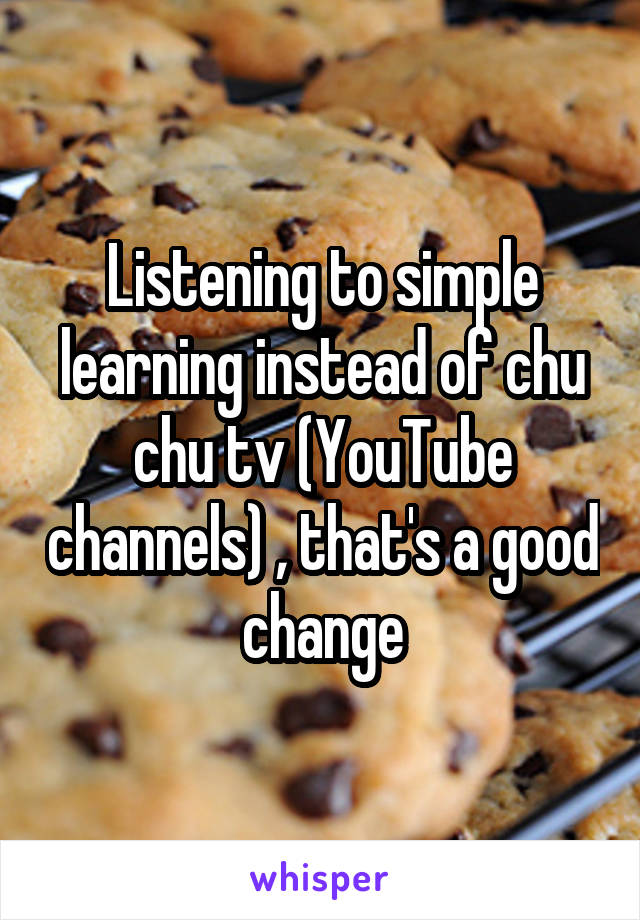 Listening to simple learning instead of chu chu tv (YouTube channels) , that's a good change