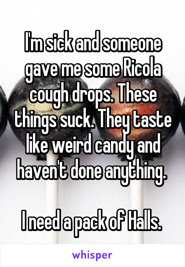 I'm sick and someone gave me some Ricola cough drops. These things suck. They taste like weird candy and haven't done anything. 

I need a pack of Halls. 