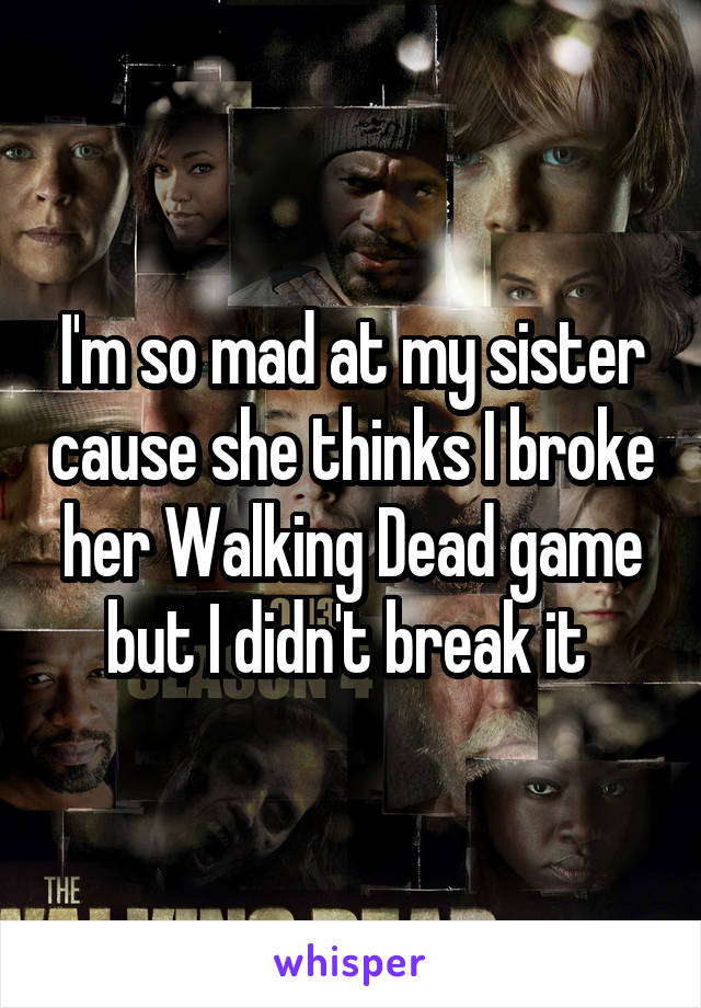 I'm so mad at my sister cause she thinks I broke her Walking Dead game but I didn't break it 