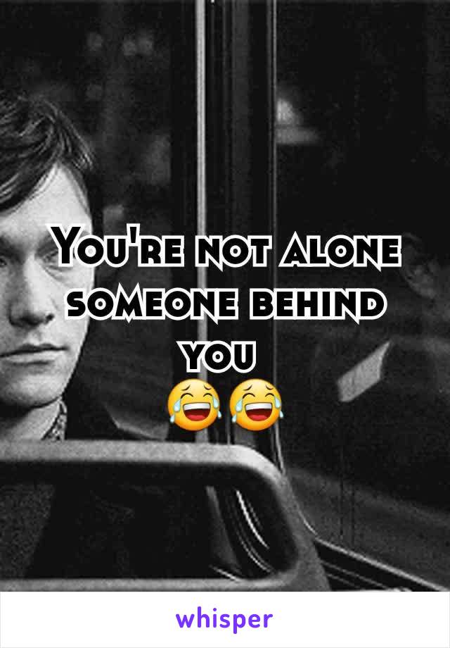 You're not alone someone behind you 
😂😂