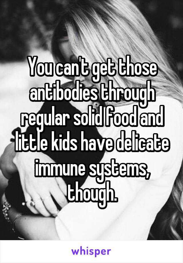 You can't get those antibodies through regular solid food and little kids have delicate immune systems, though.