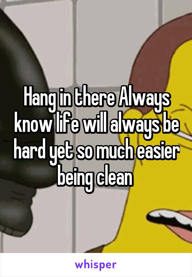 Hang in there Always know life will always be hard yet so much easier being clean 