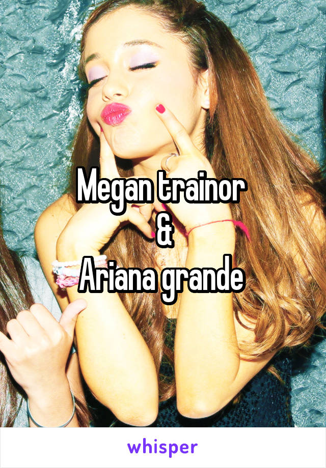 Megan trainor 
&
Ariana grande 