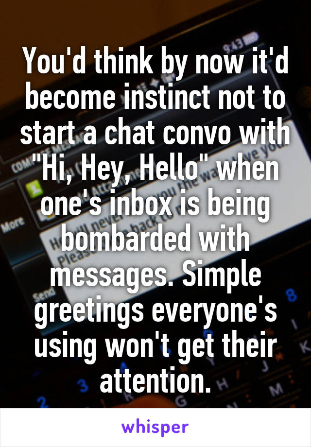 You'd think by now it'd become instinct not to start a chat convo with "Hi, Hey, Hello" when one's inbox is being bombarded with messages. Simple greetings everyone's using won't get their attention.
