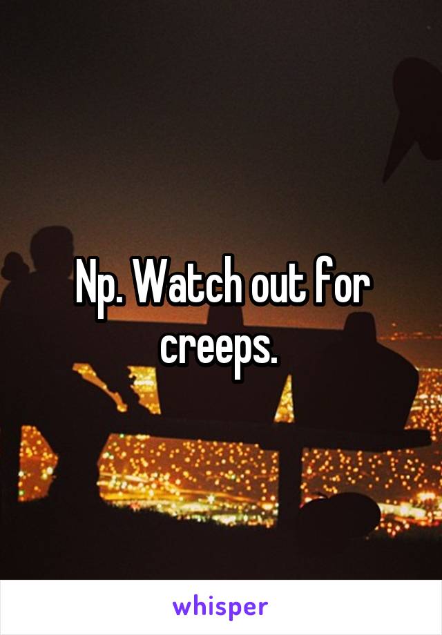 Np. Watch out for creeps. 