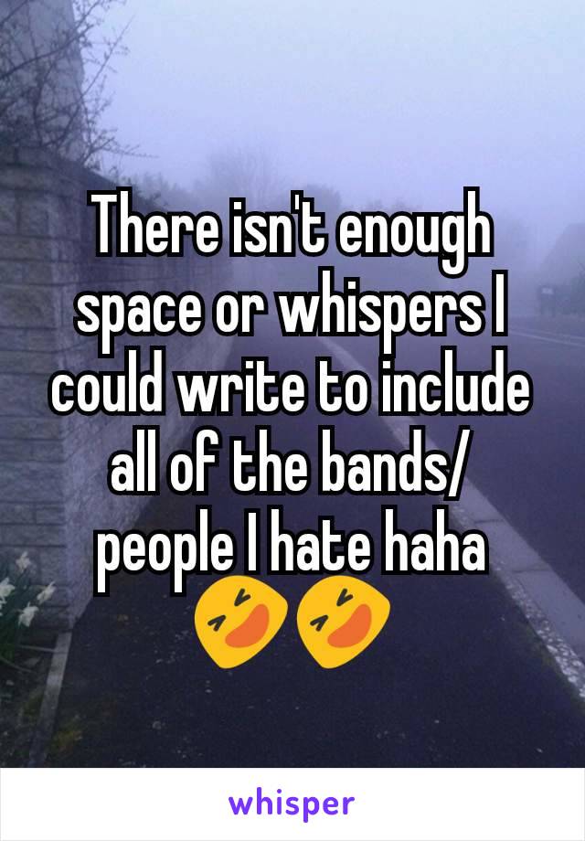 There isn't enough space or whispers I could write to include all of the bands/ people I hate haha 🤣🤣