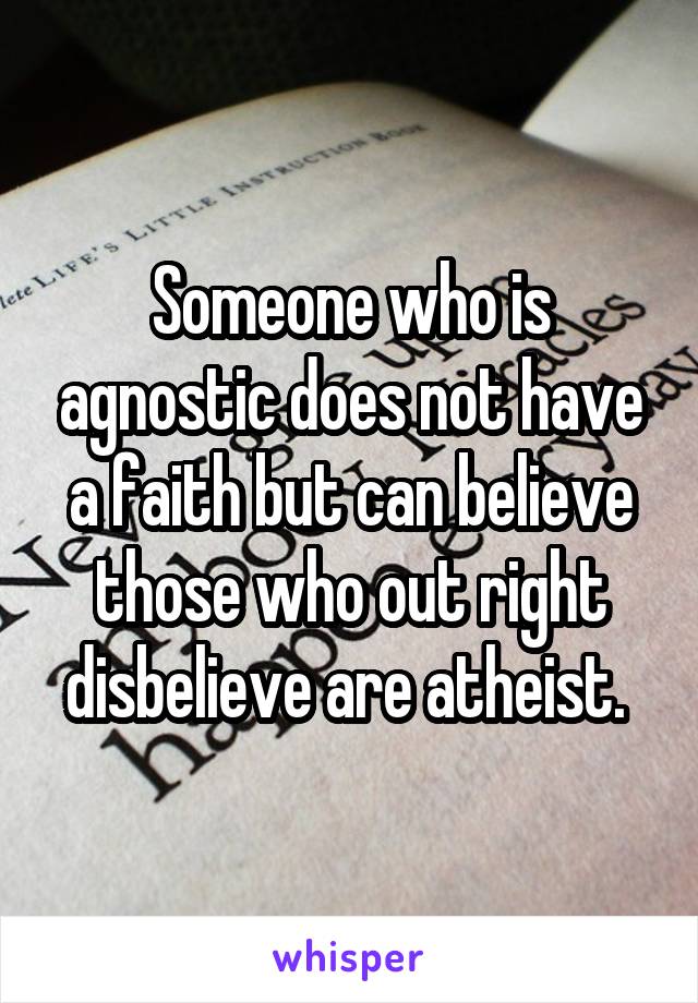 Someone who is agnostic does not have a faith but can believe those who out right disbelieve are atheist. 