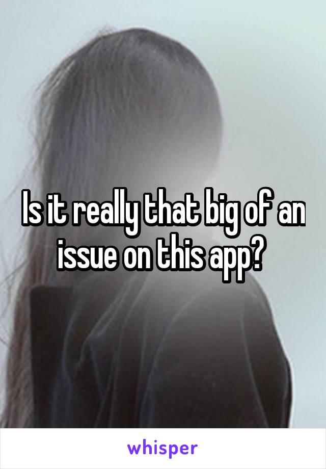 Is it really that big of an issue on this app? 