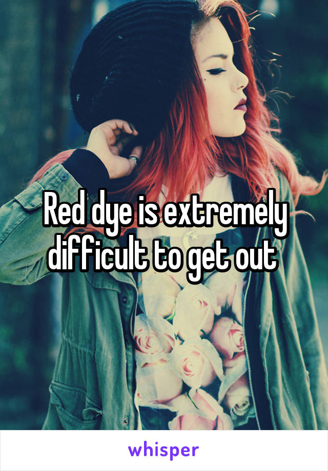 Red dye is extremely difficult to get out 