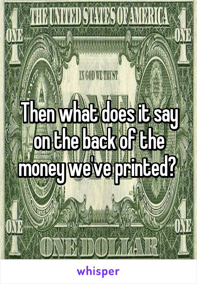 Then what does it say on the back of the money we've printed? 