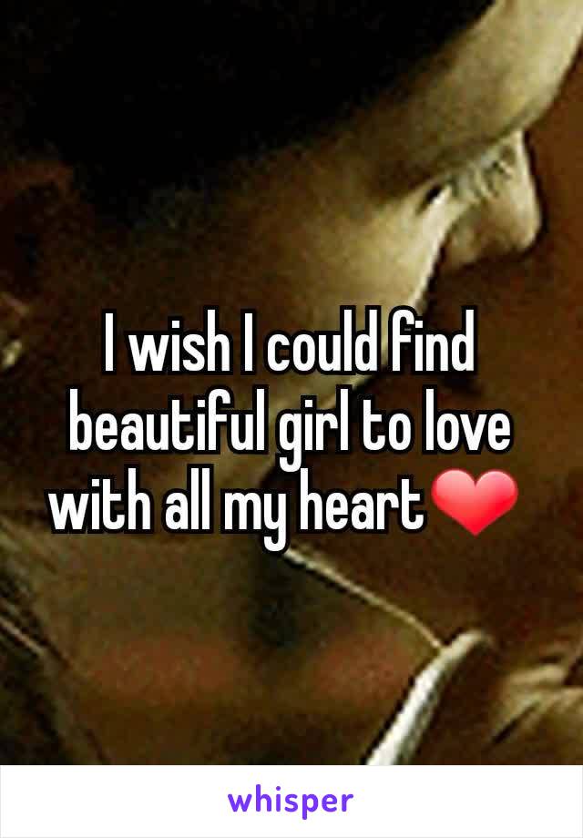 I wish I could find  beautiful girl to love with all my heart❤ 