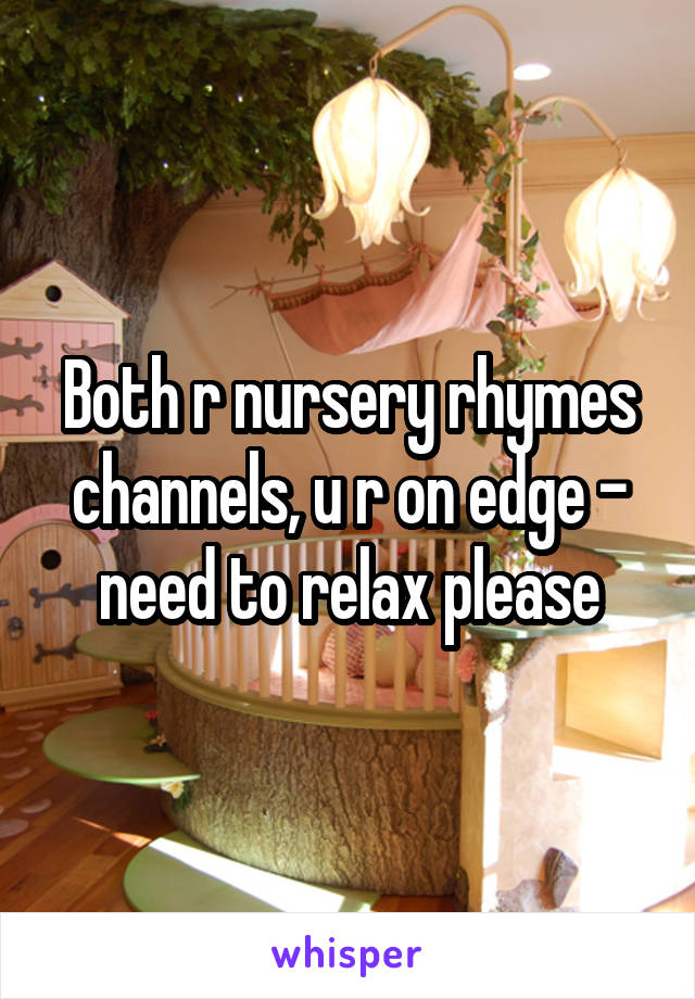 Both r nursery rhymes channels, u r on edge - need to relax please