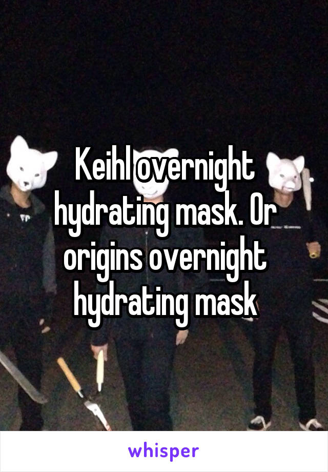 Keihl overnight hydrating mask. Or origins overnight hydrating mask