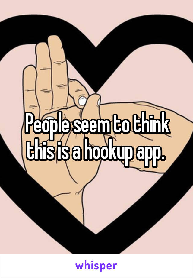 People seem to think this is a hookup app. 