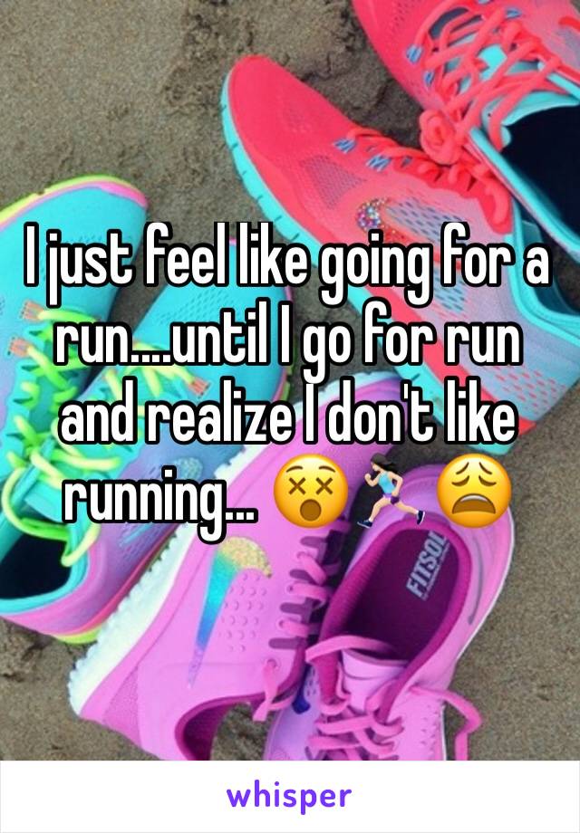 I just feel like going for a run....until I go for run and realize I don't like running... 😵🏃🏻‍♀️😩