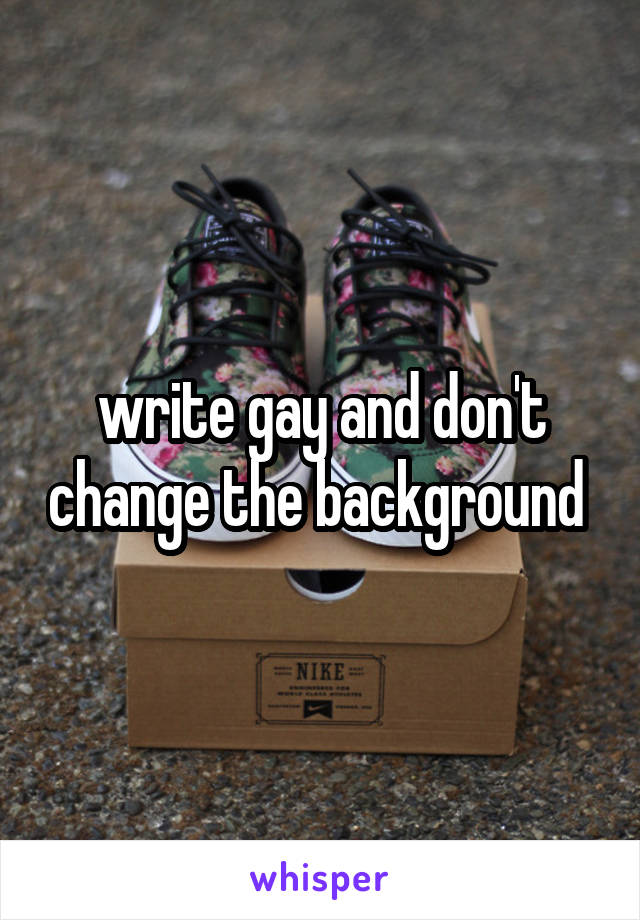 write gay and don't change the background 