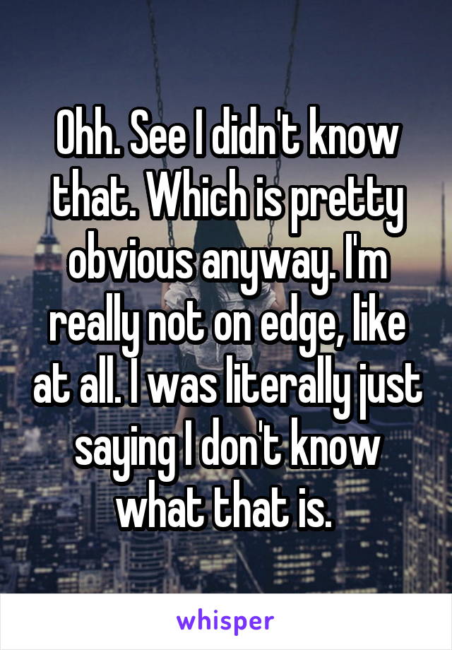 Ohh. See I didn't know that. Which is pretty obvious anyway. I'm really not on edge, like at all. I was literally just saying I don't know what that is. 